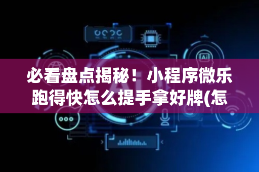 必看盘点揭秘！小程序微乐跑得快怎么提手拿好牌(怎么能调好牌)