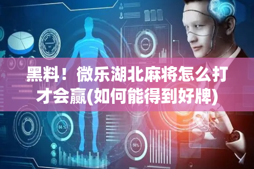 黑料！微乐湖北麻将怎么打才会赢(如何能得到好牌)