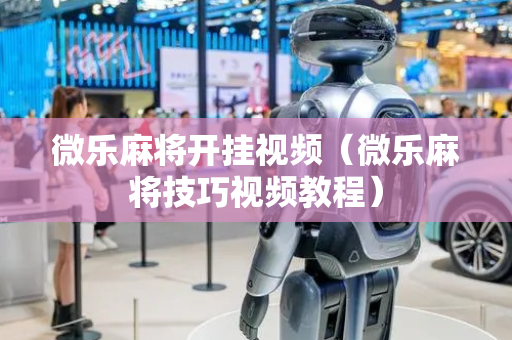 微乐麻将开挂视频（微乐麻将技巧视频教程）