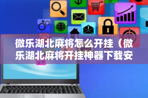 微乐湖北麻将怎么开挂（微乐湖北麻将开挂神器下载安装）
