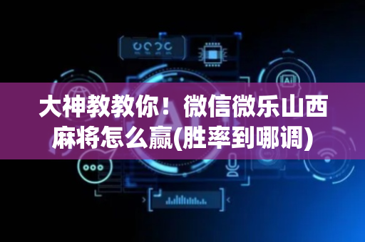 大神教教你！微信微乐山西麻将怎么赢(胜率到哪调)