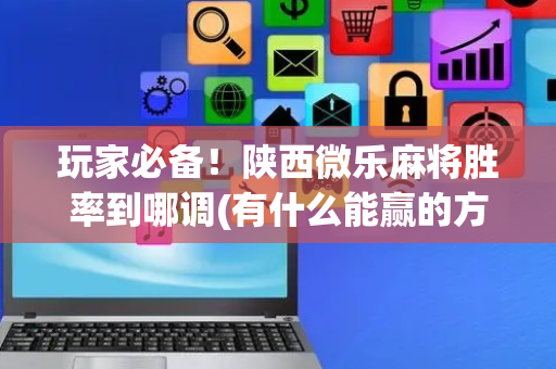 玩家必备！陕西微乐麻将胜率到哪调(有什么能赢的方法)