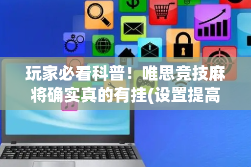 玩家必看科普！唯思竞技麻将确实真的有挂(设置提高好牌几率)