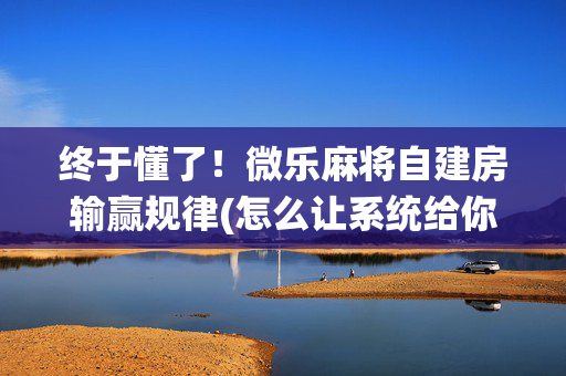 终于懂了！微乐麻将自建房输赢规律(怎么让系统给你发好牌)
