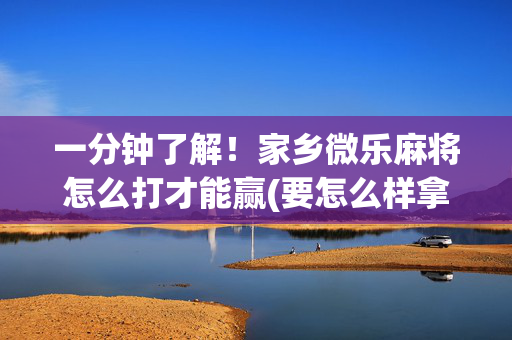 一分钟了解！家乡微乐麻将怎么打才能赢(要怎么样拿到好牌)