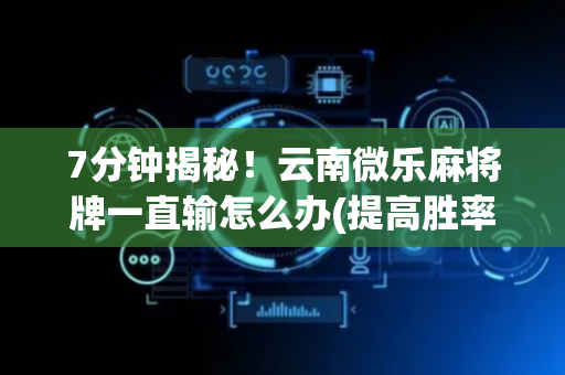 7分钟揭秘！云南微乐麻将牌一直输怎么办(提高胜率技巧)