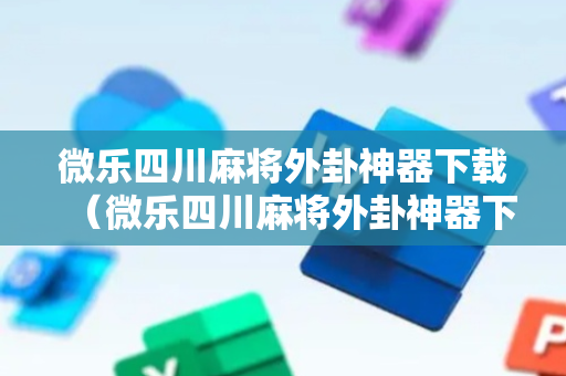 微乐四川麻将外卦神器下载（微乐四川麻将外卦神器下载是真的吗）