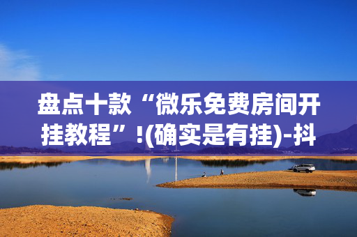 盘点十款“微乐免费房间开挂教程”!(确实是有挂)-抖音