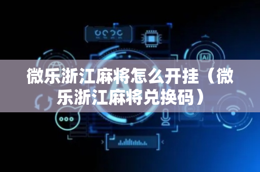 微乐浙江麻将怎么开挂（微乐浙江麻将兑换码）