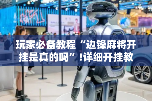 玩家必备教程“边锋麻将开挂是真的吗”!详细开挂教程-抖音