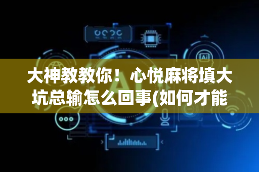 大神教教你！心悦麻将填大坑总输怎么回事(如何才能赢)