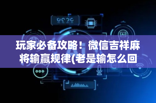 玩家必备攻略！微信吉祥麻将输赢规律(老是输怎么回事)