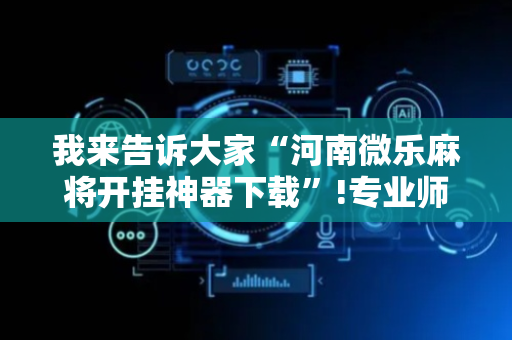 我来告诉大家“河南微乐麻将开挂神器下载”!专业师傅带你一起了解（详细教程）-抖音