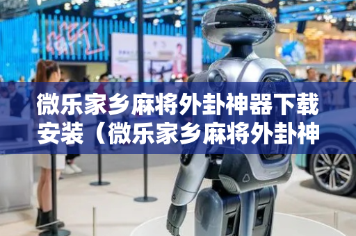 微乐家乡麻将外卦神器下载安装（微乐家乡麻将外卦神器下载安装免费）