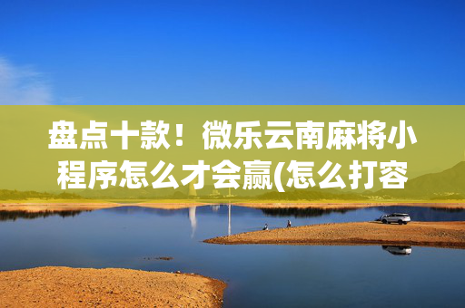 盘点十款！微乐云南麻将小程序怎么才会赢(怎么打容易赢)