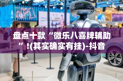 盘点十款“微乐八喜牌辅助”!(其实确实有挂)-抖音