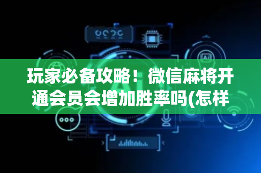 玩家必备攻略！微信麻将开通会员会增加胜率吗(怎样才能有好牌)