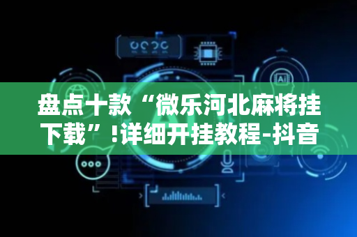 盘点十款“微乐河北麻将挂下载”!详细开挂教程-抖音