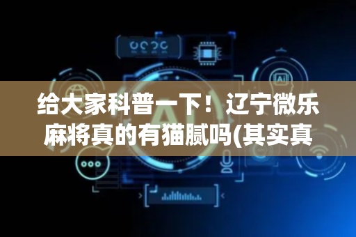 给大家科普一下！辽宁微乐麻将真的有猫腻吗(其实真的有挂)