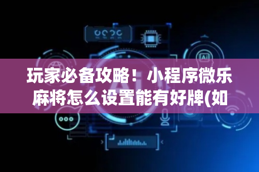 玩家必备攻略！小程序微乐麻将怎么设置能有好牌(如何提高胡牌率)