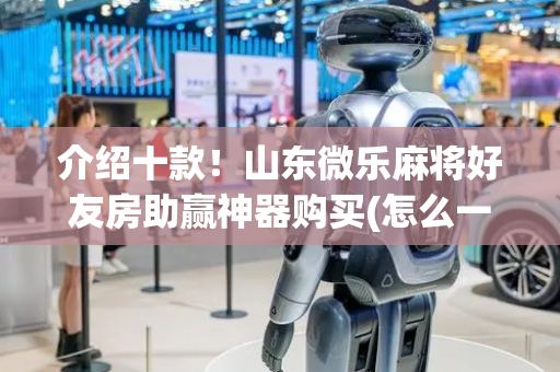 介绍十款！山东微乐麻将好友房助赢神器购买(怎么一直赢)