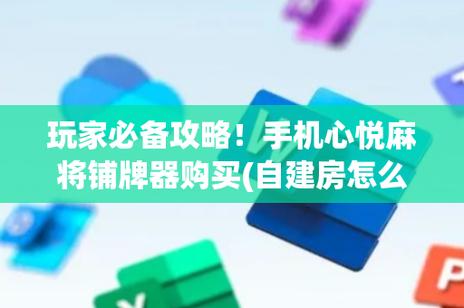 玩家必备攻略！手机心悦麻将铺牌器购买(自建房怎么赢)
