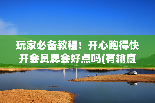 玩家必备教程！开心跑得快开会员牌会好点吗(有输赢规律吗)