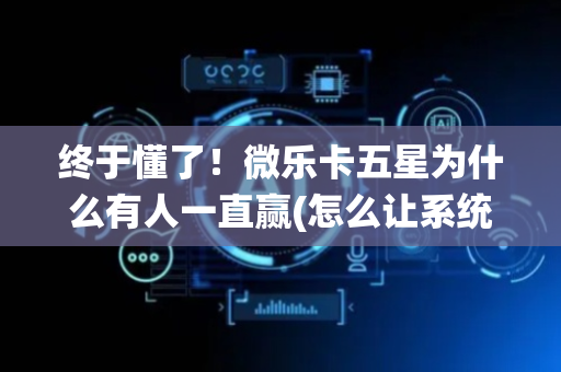 终于懂了！微乐卡五星为什么有人一直赢(怎么让系统给好牌)