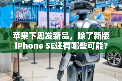 苹果下周发新品，除了新版iPhone SE还有哪些可能？