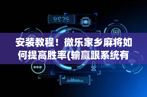 安装教程！微乐家乡麻将如何提高胜率(输赢跟系统有关系吗)