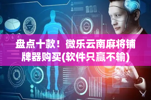 盘点十款！微乐云南麻将铺牌器购买(软件只赢不输)