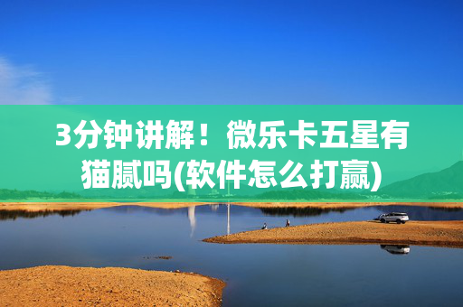 3分钟讲解！微乐卡五星有猫腻吗(软件怎么打赢)
