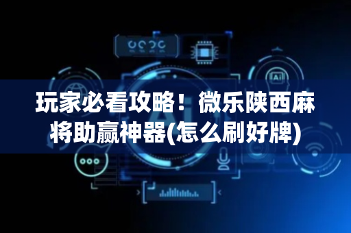 玩家必看攻略！微乐陕西麻将助赢神器(怎么刷好牌)