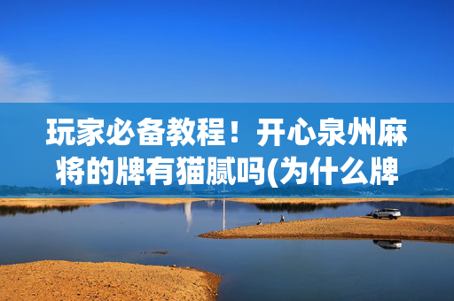 玩家必备教程！开心泉州麻将的牌有猫腻吗(为什么牌一直很差)