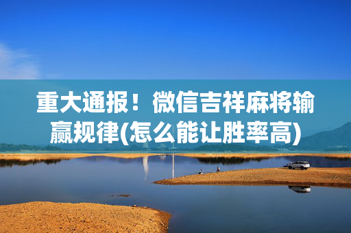 重大通报！微信吉祥麻将输赢规律(怎么能让胜率高)