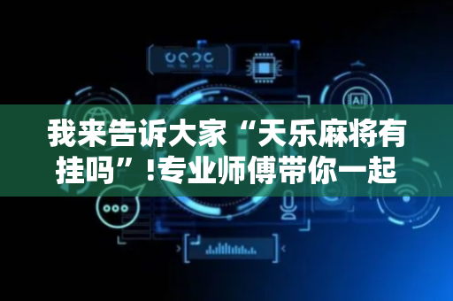 我来告诉大家“天乐麻将有挂吗”!专业师傅带你一起了解（详细教程）-抖音