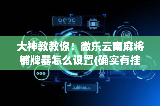大神教教你！微乐云南麻将铺牌器怎么设置(确实有挂吗)