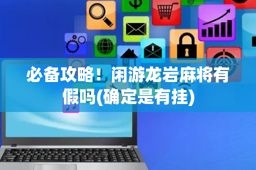 必备攻略！闲游龙岩麻将有假吗(确定是有挂)