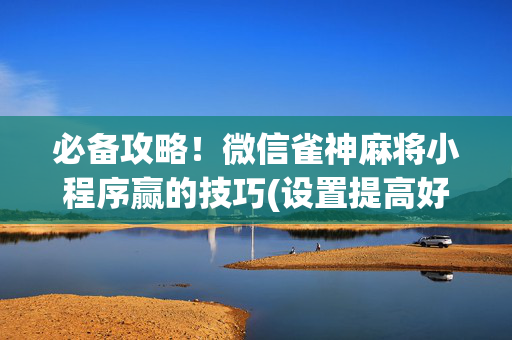 必备攻略！微信雀神麻将小程序赢的技巧(设置提高好牌几率)