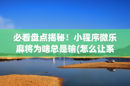 必看盘点揭秘！小程序微乐麻将为啥总是输(怎么让系统给你发好牌)