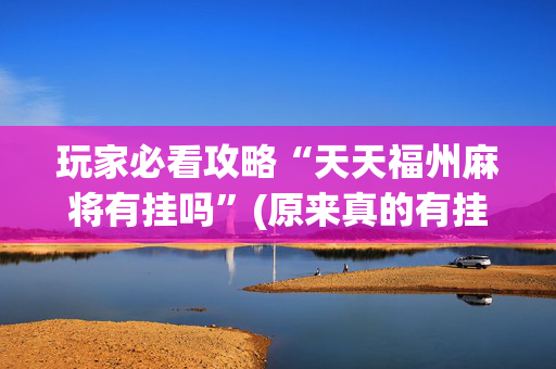 玩家必看攻略“天天福州麻将有挂吗”(原来真的有挂)-抖音