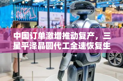 中国订单激增推动复产，三星平泽晶圆代工全速恢复生产