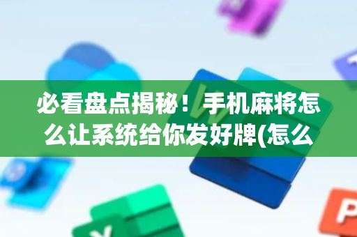 必看盘点揭秘！手机麻将怎么让系统给你发好牌(怎么让牌变好)