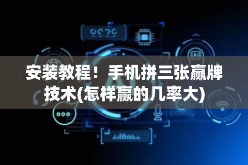安装教程！手机拼三张赢牌技术(怎样赢的几率大)