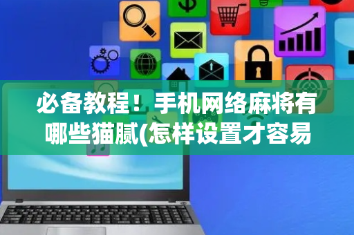 必备教程！手机网络麻将有哪些猫腻(怎样设置才容易赢)