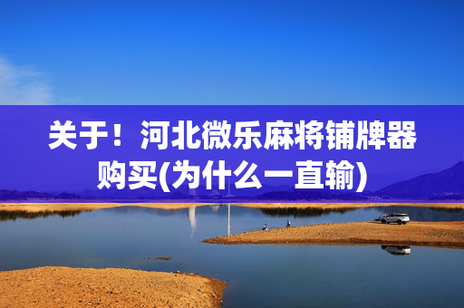 关于！河北微乐麻将铺牌器购买(为什么一直输)