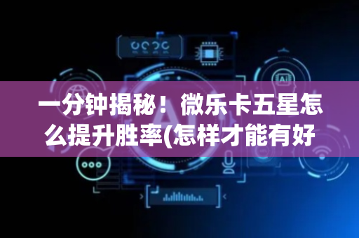 一分钟揭秘！微乐卡五星怎么提升胜率(怎样才能有好牌)