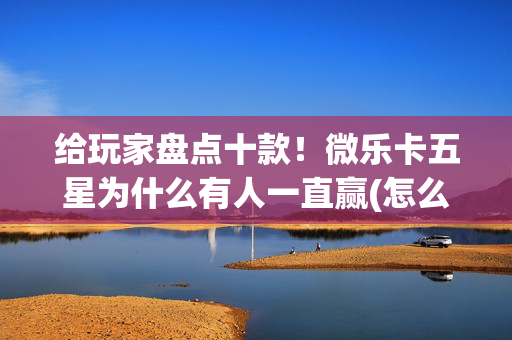 给玩家盘点十款！微乐卡五星为什么有人一直赢(怎么打才赢)