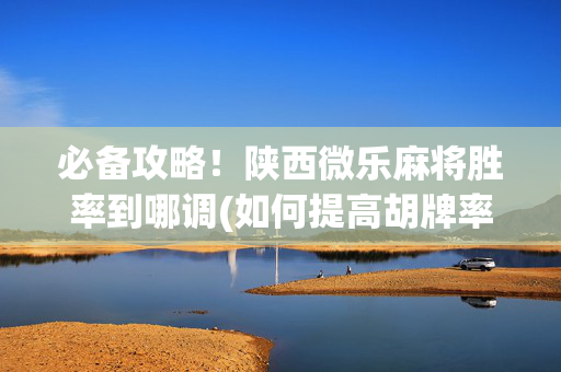 必备攻略！陕西微乐麻将胜率到哪调(如何提高胡牌率)