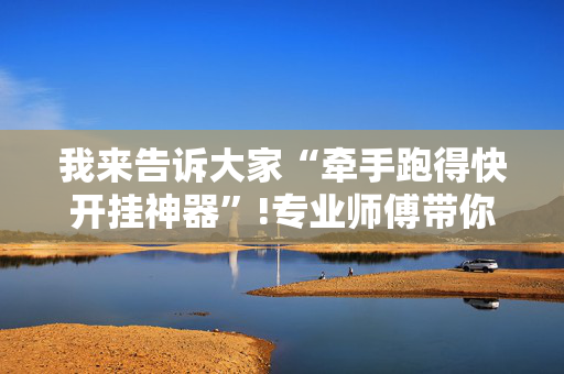 我来告诉大家“牵手跑得快开挂神器”!专业师傅带你一起了解（详细教程）-抖音